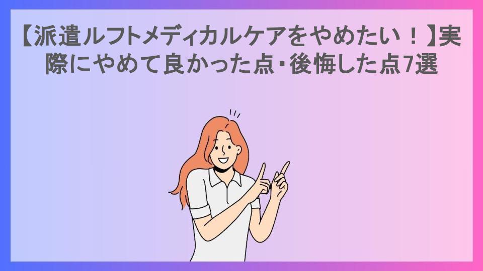 【派遣ルフトメディカルケアをやめたい！】実際にやめて良かった点・後悔した点7選